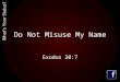 Do Not Misuse My Name Exodus 20:7. “You shall not take the name of the Lord your God in vain, for the Lord will not hold him guiltless who takes his name