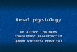 Renal physiology Dr Alison Chalmers Consultant Anaesthetist Queen Victoria Hospital