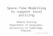 Space-Time Modelling to support local policing Robert Haining Department of Geography, University of Cambridge, England. AAG; New York; Feb 2012 1
