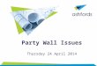 Party Wall Issues Thursday 24 April 2014. Party Wall Issues | 24 April 2014 2 29 January 2014 Paul Dunbar Partner p.dunbar@ashfords.co.uk 020 7544 2433
