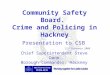 Community Safety Board. Crime and Policing in Hackney Chief Superintendent Steve Dann Borough Commander, Hackney Presentation to CSB 21 st February 2008
