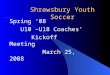 Shrewsbury Youth Soccer Spring ‘08 U10 –U18 Coaches’ Kickoff Meeting March 25, 2008