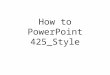 How to PowerPoint 425_Style 425_Style PowerPoints have a plain white background and do not use any stupid PowerPoint tricks, such as: ANIMATED TEXT