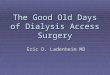 The Good Old Days of Dialysis Access Surgery Eric D. Ladenheim MD