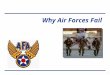 1 Why Air Forces Fail. 2 Why Air Force’s Fail Key elements consistently present in failed Air Forces: Airmen not trained for the task at hand Failure