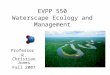 EVPP 550 Waterscape Ecology and Management Professor R. Christian Jones Fall 2007
