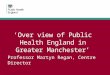 ‘Over view of Public Health England in Greater Manchester’ Professor Martyn Regan, Centre Director