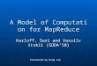 A Model of Computation for MapReduce Karloff, Suri and Vassilvitskii (SODA ’ 10) Presented by Ning Xie