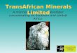 A mid-tier explorer and developer concentrating on Southern and central Africa. TransAfrican Minerals Limited