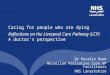 Caring for people who are dying Reflections on the Liverpool Care Pathway (LCP) A doctor’s perspective Dr Rosalie Dunn Macmillan Palliative Care GP Facilitator