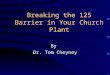 Breaking the 125 Barrier in Your Church Plant By Dr. Tom Cheyney