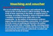 Vouching and voucher MEANING OF VOUCHING The act of establishing the accuracy and authenticity of entries in the account books is called vouching. Testing