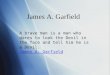 James A. Garfield A brave man is a man who dares to look the Devil in the face and tell him he is a Devil. James A. Garfield James A. Garfield