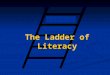 The Ladder of Literacy Introduction Learning to read is like climbing a ladder. A person is not illiterate one day and literate the next. It is a gradual