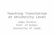 Teaching Translation at University Level James Dickins Prof. of Arabic University of Leeds