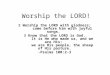 Worship the LORD! 2 Worship the LORD with gladness; come before him with joyful songs. 3 Know that the LORD is God. It is He who made us, and we are His;