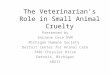 The Veterinarian’s Role in Small Animal Cruelty Presented by Shirene Cece DVM Michigan Humane Society Detroit Center for Animal Care 7401 Chrysler Drive
