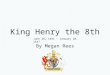 King Henry the 8th By Megan Rees June 28, 1491 – January 28, 1547