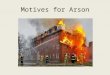 Motives for Arson. Arson The willful use of fire to destroy property or cause bodily harm – defraud insurance – thrill crime – revenge/hate crime – murder