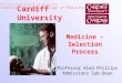 Cardiff University Medicine – Selection Process Professor Aled Phillips Admissions Sub-Dean Welsh National School of Medicine University of Wales College