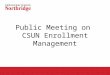Public Meeting on CSUN Enrollment Management. Agenda Why is CSUN required to seek additional enrollment management tools? Overview of proposed impaction