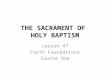THE SACRAMENT OF HOLY BAPTISM Lesson 47 Faith Foundations Course One