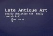 { Late Antique Art (Early Christian Art, Early Jewish Art) 200 – 550 CE