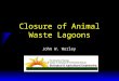 Closure of Animal Waste Lagoons John W. Worley. Lagoon Closure u What is required? u What are options for managing an inactive lagoon? u What does an