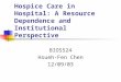 Hospice Care in Hospital: A Resource Dependence and Institutional Perspective BIOS524 Hsueh-Fen Chen 12/09/03