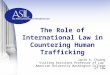 The Role of International Law in Countering Human Trafficking Janie A. Chuang Visiting Assistant Professor of Law American University Washington College