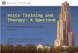 Voice Training and Therapy: A Spectrum Kittie Verdolini Abbott, Ph.D., CCC-SLP July, 2011 Communication Science and Disorders School of Health and Rehabilitation