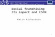 1 Social franchising Its impact and ESFN Keith Richardson