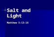 Salt and Light Matthew 5:13-16. You are the salt of the earth "You are the salt of the earth; but if the salt has become tasteless, how can it be made