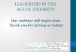 LEADERSHIP IN THE AGE OF DIVERSITY Our webinar will begin soon. Thank you for joining us today!