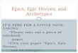 IT’S TIME FOR A LITTLE NOTE-TAKING: *Please take out a piece of notebook paper *Title your paper “Epics, Epic Heroes, and Archetypes” Epics, Epic Heroes,