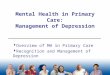 Mental Health in Primary Care: Management of Depression  Overview of MH in Primary Care  Recognition and Management of Depression