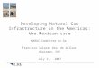 Developing Natural Gas Infrastructure in the Americas: the Mexican case NARUC Committee on Gas Francisco Salazar Diez de Sollano Chairman, CRE July 17,