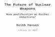 The Future of Nuclear Weapons More proliferation or further reductions? Keith Hansen February 19, 2015