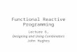 Functional Reactive Programming Lecture 6, Designing and Using Combinators John Hughes