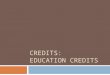 CREDITS: EDUCATION CREDITS. EDUCATION CREDITS  These credits are available to taxpayers who paid qualified education expenses for themselves, a spouse,