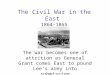 The Civil War in the East 1864-1865 The war becomes one of attrition as General Grant comes East to pound Lee’s army into submission