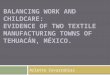 BALANCING WORK AND CHILDCARE: EVIDENCE OF TWO TEXTILE MANUFACTURING TOWNS OF TEHUACÁN, MÉXICO. Arlette Covarrubias