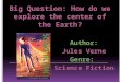 Big Question: How do we explore the center of the Earth? Author: Jules Verne Genre: Science Fiction