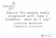 Advice for people newly diagnosed with Type 2 Diabetes- what do I say? Catherine Washbrook Community Dietitian