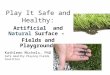 Play It Safe and Healthy: Artificial and Natural Surface – Fields and Playgrounds Kathleen Michels, PhD Safe Healthy Playing Fields Coalition