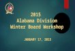 2015 Alabama Division Winter Board Workshop JANUARY 17, 2015