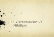 Existentialism vs. Nihilism. Existentialism The basic definition is “the philosophy that individuals create their own meaning in their lives, as opposed