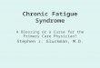Chronic Fatigue Syndrome A Blessing or a Curse for the Primary Care Physician? Stephen J. Gluckman, M.D