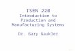 ISEN 220 Introduction to Production and Manufacturing Systems Dr. Gary Gaukler