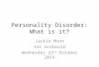 Personality Disorder: What is it? Jackie Moon Val Gorbould Wednesday 22 nd October 2014